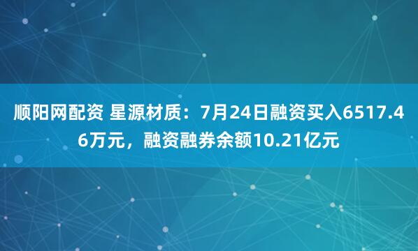 顺阳网配资 星源材质：7月24日融资买入6517.46万元，融资融券余额10.21亿元