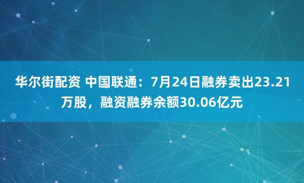 华尔街配资 中国联通：7月24日融券卖出23.21万股，融资融券余额30.06亿元