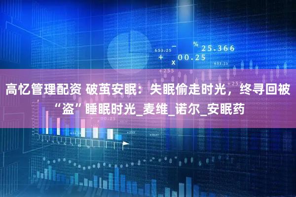 高忆管理配资 破茧安眠：失眠偷走时光，终寻回被“盗”睡眠时光_麦维_诺尔_安眠药