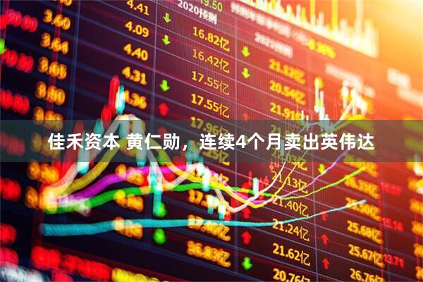 佳禾资本 黄仁勋，连续4个月卖出英伟达