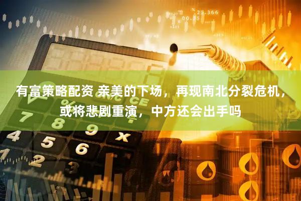 有富策略配资 亲美的下场，再现南北分裂危机，或将悲剧重演，中方还会出手吗