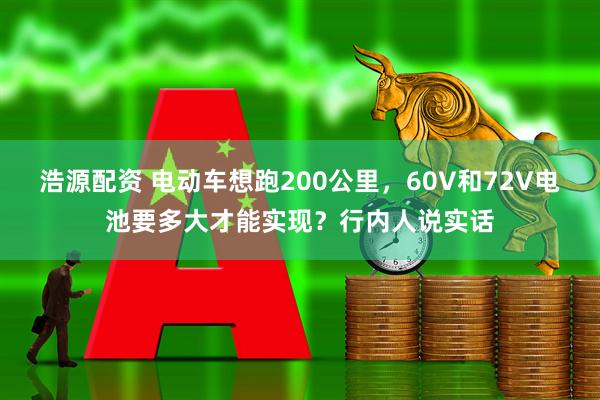 浩源配资 电动车想跑200公里，60V和72V电池要多大才能实现？行内人说实话