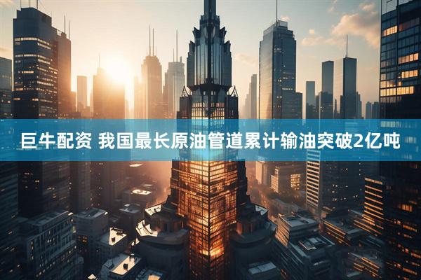 巨牛配资 我国最长原油管道累计输油突破2亿吨