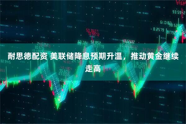 耐思徳配资 美联储降息预期升温，推动黄金继续走高