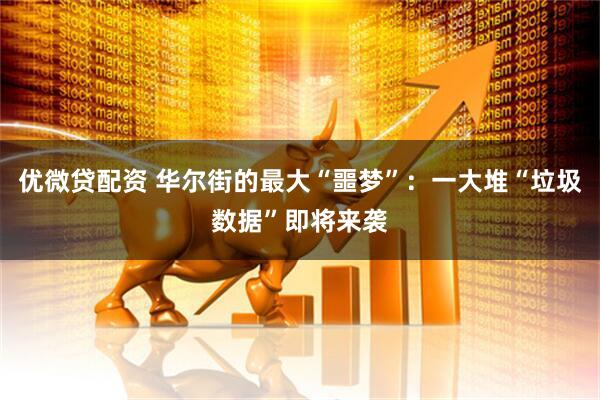优微贷配资 华尔街的最大“噩梦”：一大堆“垃圾数据”即将来袭
