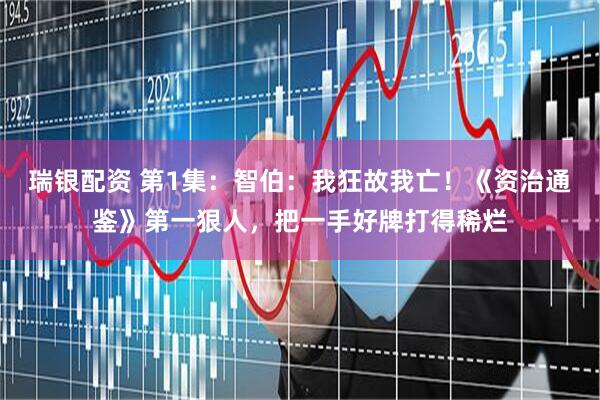 瑞银配资 第1集：智伯：我狂故我亡！《资治通鉴》第一狠人，把一手好牌打得稀烂