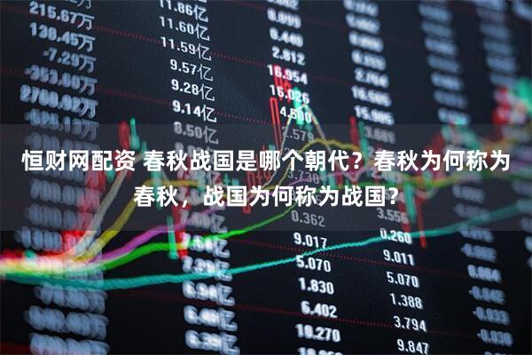 恒财网配资 春秋战国是哪个朝代？春秋为何称为春秋，战国为何称为战国？