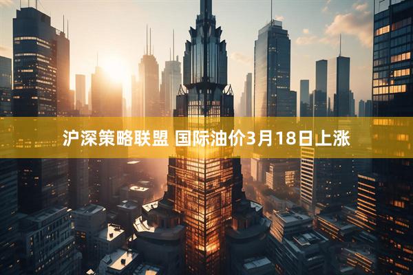 沪深策略联盟 国际油价3月18日上涨