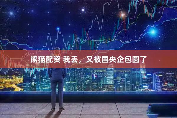 熊猫配资 我丢，又被国央企包圆了