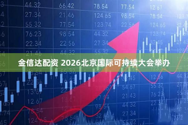 金信达配资 2026北京国际可持续大会举办