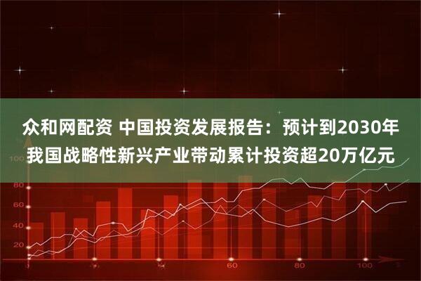 众和网配资 中国投资发展报告：预计到2030年我国战略性新兴产业带动累计投资超20万亿元