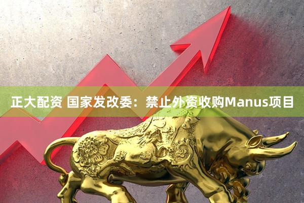 正大配资 国家发改委：禁止外资收购Manus项目
