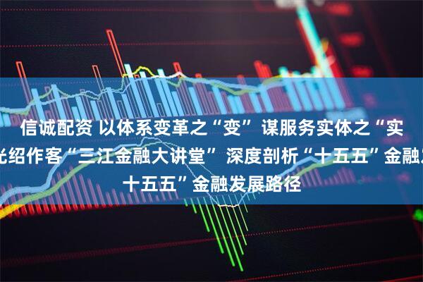 信诚配资 以体系变革之“变” 谋服务实体之“实”——屠光绍作客“三江金融大讲堂” 深度剖析“十五五”金融发展路径